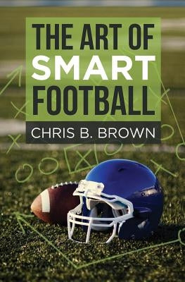 The Art of Smart Football by Brown, Chris B.