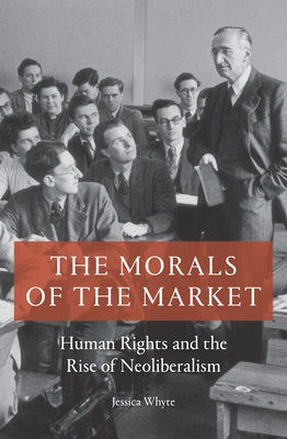 The Morals of the Market: Human Rights and the Rise of Neoliberalism by Whyte, Jessica