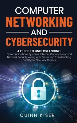 Computer Networking and Cybersecurity: A Guide to Understanding Communications Systems, Internet Connections, and Network Security Along with Protecti by Kiser, Quinn