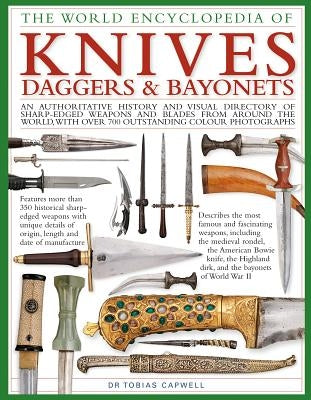 The World Encyclopedia of Knives, Daggers & Bayonets: An Authoritative History and Visual Directory of Sharp-Edged Weapons and Blades from Around the by Capwell, Tobias