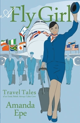 A Fly Girl: Travel Tales of an Exotic British Airways Cabin Crew by Epe, Amanda