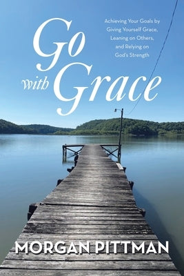 Go with Grace: Achieving Your Goals by Giving Yourself Grace, Leaning on Others, and Relying on God's Strength by Pittman, Morgan