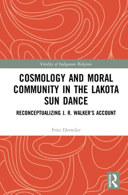 Cosmology and Moral Community in the Lakota Sun Dance: Reconceptualizing J. R. Walker's Account by Detwiler, Fritz