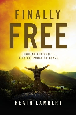 Finally Free: Fighting for Purity with the Power of Grace by Lambert, Heath