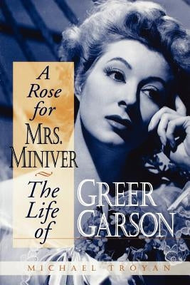 A Rose for Mrs. Miniver: The Life of Greer Garson by Troyan, Michael
