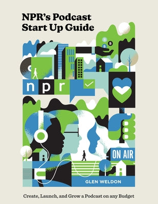 Npr's Podcast Start Up Guide: Create, Launch, and Grow a Podcast on Any Budget by Weldon, Glen
