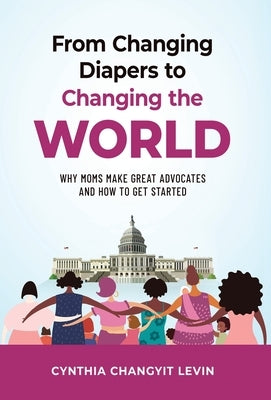 From Changing Diapers to Changing the World: Why Moms Make Great Advocates and How to Get Started by Changyit Levin, Cynthia