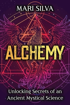 Alchemy: Unlocking Secrets of an Ancient Mystical Science by Silva, Mari