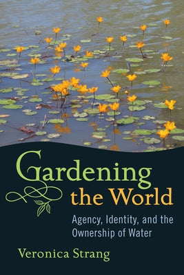 Gardening the World: Agency, Identity and the Ownership of Water by Strang, Veronica