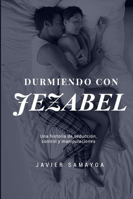 Durmiendo con Jezabel: Una historia de seducción, control y manipulaciones by Samayoa, Javier