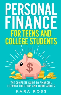 Personal Finance for Teens and College Students: The Complete Guide to Financial Literacy for Teens and Young Adults by Ross, Kara