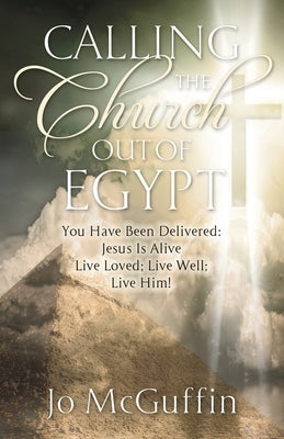 Calling the Church out of Egypt: You Have Been Delivered: Jesus Is Alive; Live Loved; Live Well; Live Him! by McGuffin, Jo