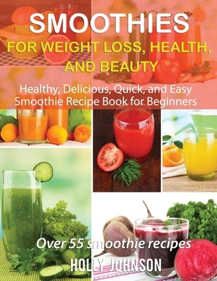 Smoothies for Weight Loss, Health, and Beauty: Healthy, Delicious, Quick, and Easy Smoothie Recipe Book for Beginners by Johnson, Holly