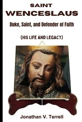 Saint Wenceslaus: Duke, Saint, and Defender of Faith (His Life and Legacy) Paperback Independently Published