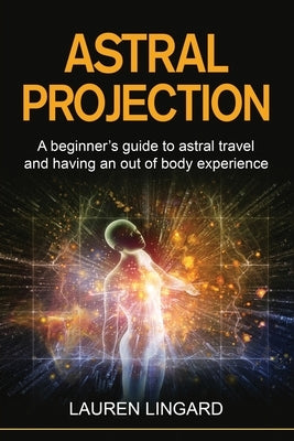 Astral Projection: A beginner's guide to astral travel and having an out-of-body experience by Lingard, Lauren