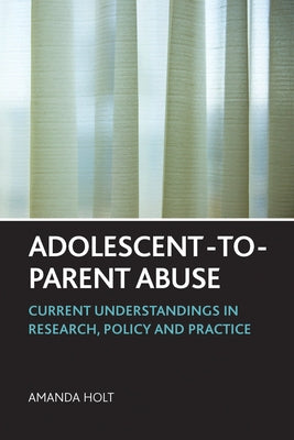 Adolescent-To-Parent Abuse: Current Understandings in Research, Policy and Practice by Holt, Amanda