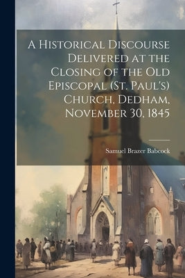 A Historical Discourse Delivered at the Closing of the Old Episcopal (St. Paul's) Church, Dedham, November 30, 1845 Paperback Legare Street Press