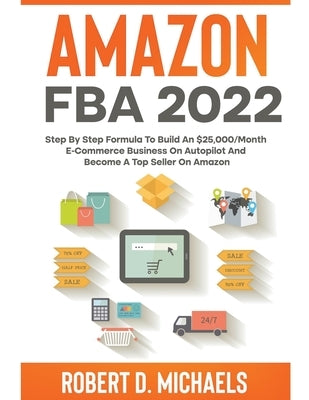 Amazon FBA 2022 Step By Step Formula To Build An $25,000/Month E-Commerce Business On Autopilot And Become A Top Seller On Amazon by Michaels, Robert D.
