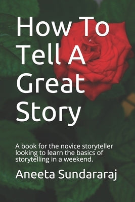 How To Tell A Great Story: A book for the novice storyteller looking to learn the basics of storytelling in a weekend. by Sundararaj, Aneeta