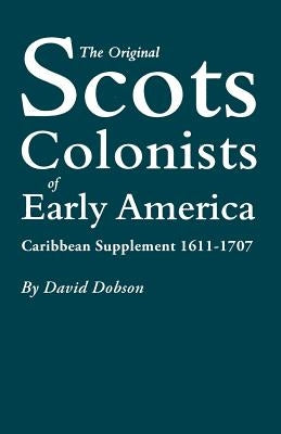 The Original Scots Colonists of Early America: Caribbean Supplement, 1611-1707 by Dobson, David