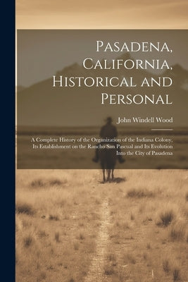 Pasadena, California, Historical and Personal; a Complete History of the Organization of the Indiana Colony, Its Establishment on the Rancho San Pascu Paperback Legare Street Press