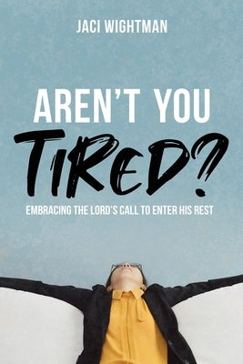 Aren't You Tired?: Embracing the Lord's Call to Enter His Rest by Wightman, Jaci