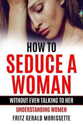 How To Seduce A Woman Without Even Talking To Her: Understanding Women by Morissette, Fritz Gerald