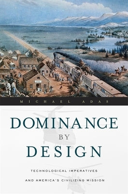 Dominance by Design: Technological Imperatives and America's Civilizing Mission Paperback Belknap Press