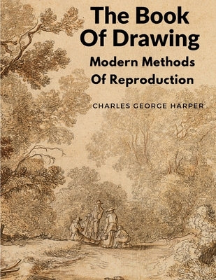 The Book Of Drawing: Modern Methods Of Reproduction by Charles George Harper