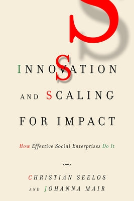 Innovation and Scaling for Impact: How Effective Social Enterprises Do It by Seelos, Christian