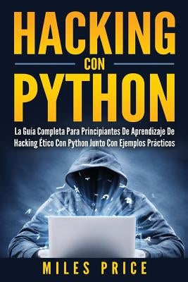 Hacking Con Python: La Guía Completa Para Principiantes De Aprendizaje De Hacking Ético Con Python Junto Con Ejemplos Prácticos by Price, Miles