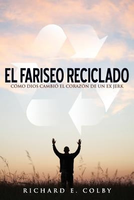 El Fariseo Reciclado: Como Dios Cambio El Corazon de Un Ex Jerk by Colby, Richard E.