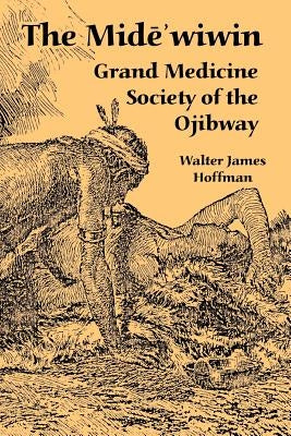 The Mide'wiwin: Grand Medicine Society of the Ojibway by Hoffman, Walter James