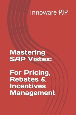 Mastering SAP Vistex: Unlocking the Power of Pricing, Rebates, and Incentives Management by Pjp, Innoware