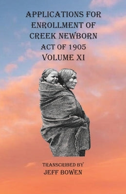 Applications For Enrollment of Creek Newborn Act of 1905 Volume XI by Bowen, Jeff