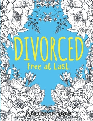 Divorced. Free at Last.: A Swear Word Adult for Break Up Coloring Book with Stress Relieving and Relaxing Designs. Gifts for Divorced Women/Men by Creations, The D.