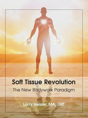 Soft Tissue Revolution: The New Bodywork Paradigm by Heisler Ma Lmt, Larry