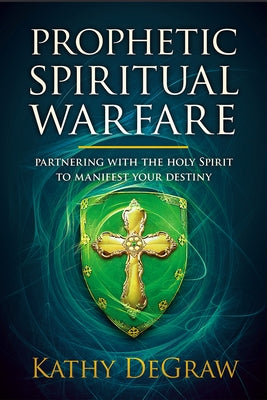 Prophetic Spiritual Warfare: Partnering with the Holy Spirit to Manifest Your Destiny by Degraw, Kathy