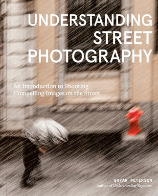 Understanding Street Photography: An Introduction to Shooting Compelling Images on the Street by Peterson, Bryan