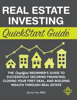 Real Estate Investing QuickStart Guide: The Simplified Beginner's Guide to Successfully Securing Financing, Closing Your First Deal, and Building Weal by He, Symon