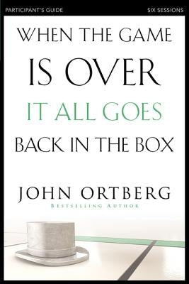 When the Game Is Over, It All Goes Back in the Box Participant's Guide: Six Sessions on Living Life in the Light of Eternity by Ortberg, John