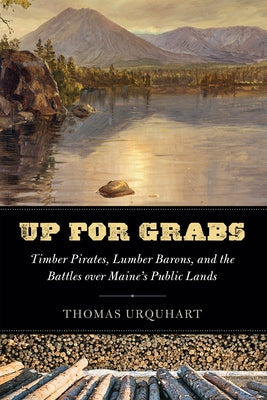 Up for Grabs: Timber Pirates, Lumber Barons, and the Battles Over Maine's Public Lands by Urquhart, Thomas