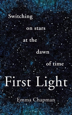 First Light: Switching on Stars at the Dawn of Time by Chapman, Emma