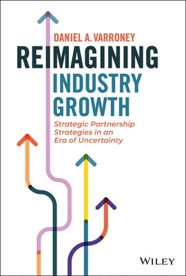 Reimagining Industry Growth: Strategic Partnership Strategies in an Era of Uncertainty by Varroney, Daniel A.