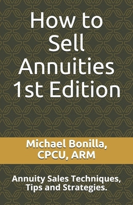 How to Sell Annuities: Annuity Sales Techniques, Tips and Strategies. by Bonilla, Michael