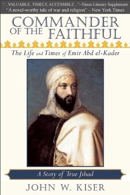 Commander of the Faithful: The Life and Times of Emir Abd El-Kader by Kiser, John W.
