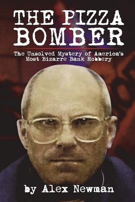 The Pizza Bomber: The Unsolved Mystery of America's Most Bizarre Bank Robbery by Newman, Alex