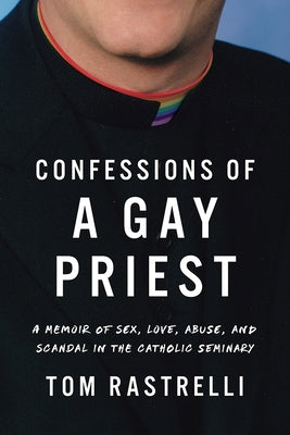 Confessions of a Gay Priest: A Memoir of Sex, Love, Abuse, and Scandal in the Catholic Seminary by Rastrelli, Tom