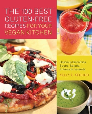 100 Best Gluten-Free Recipes for Your Vegan Kitchen: Delicious Smoothies, Soups, Salads, Entrees & Desserts by Keough, Kelly E.