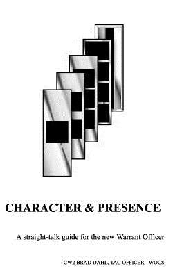 Character & Presence: A Straight-talk guide for the new Warrant Officer by Dahl, Bradley J.